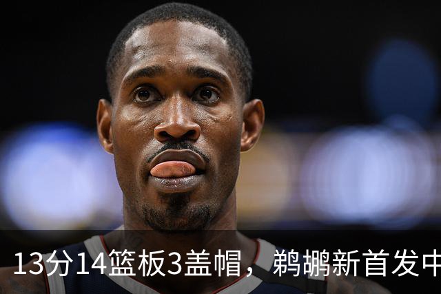 13分14篮板3盖帽，鹈鹕新首发中锋首秀交出两双